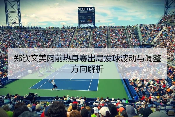 郑钦文美网前热身赛出局发球波动与调整方向解析