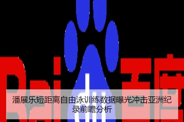潘展乐短距离自由泳训练数据曝光冲击亚洲纪录前瞻分析
